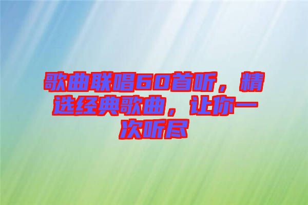 歌曲聯(lián)唱60首聽(tīng)，精選經(jīng)典歌曲，讓你一次聽(tīng)盡