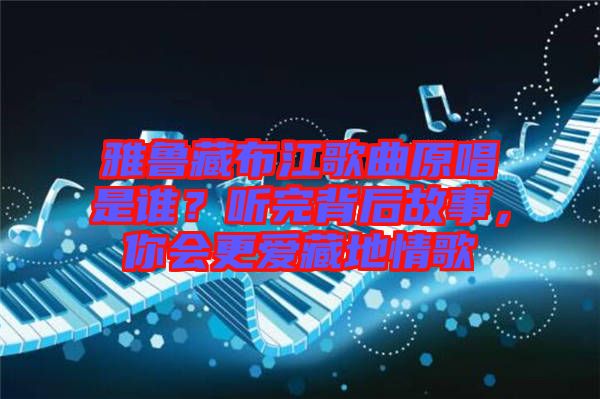 雅魯藏布江歌曲原唱是誰(shuí)？聽(tīng)完背后故事，你會(huì)更愛(ài)藏地情歌