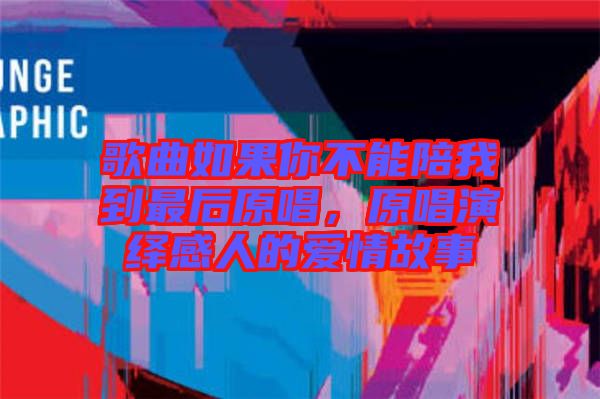 歌曲如果你不能陪我到最后原唱，原唱演繹感人的愛情故事