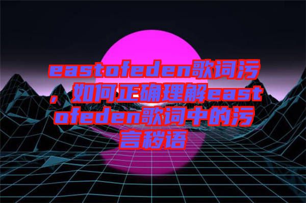 eastofeden歌詞污，如何正確理解eastofeden歌詞中的污言穢語(yǔ)