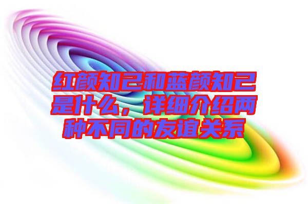 紅顏知己和藍顏知己是什么，詳細介紹兩種不同的友誼關(guān)系