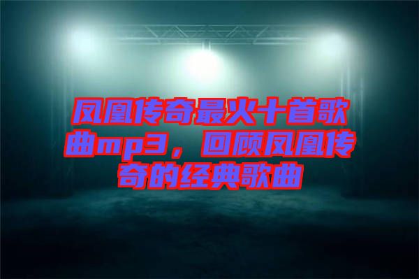鳳凰傳奇最火十首歌曲mp3，回顧鳳凰傳奇的經(jīng)典歌曲