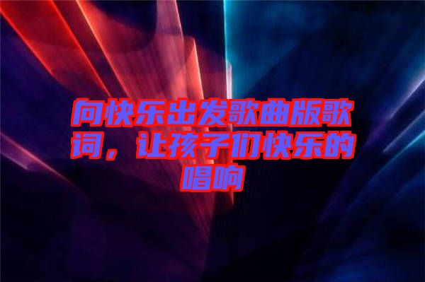 向快樂出發(fā)歌曲版歌詞，讓孩子們快樂的唱響
