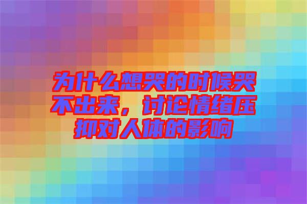 為什么想哭的時(shí)候哭不出來(lái)，討論情緒壓抑對(duì)人體的影響