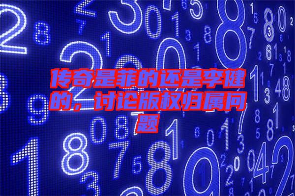 傳奇是菲的還是李健的，討論版權(quán)歸屬問題