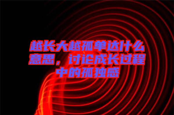 越長大越孤單達(dá)什么意思，討論成長過程中的孤獨感