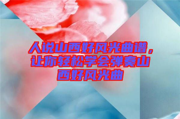 人說山西好風光曲譜，讓你輕松學會彈奏山西好風光曲