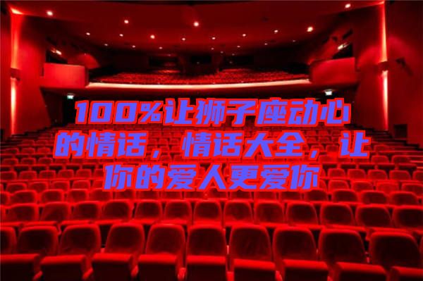 100%讓獅子座動(dòng)心的情話，情話大全，讓你的愛人更愛你