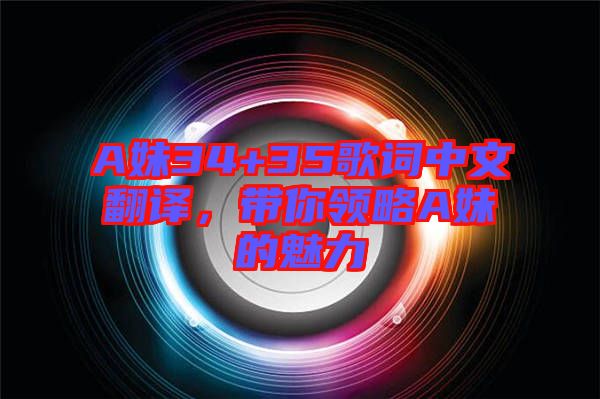 A妹34+35歌詞中文翻譯，帶你領(lǐng)略A妹的魅力