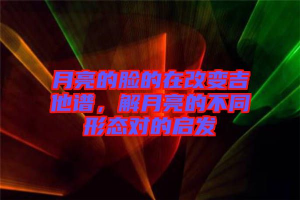月亮的臉的在改變吉他譜，解月亮的不同形態(tài)對(duì)的啟發(fā)