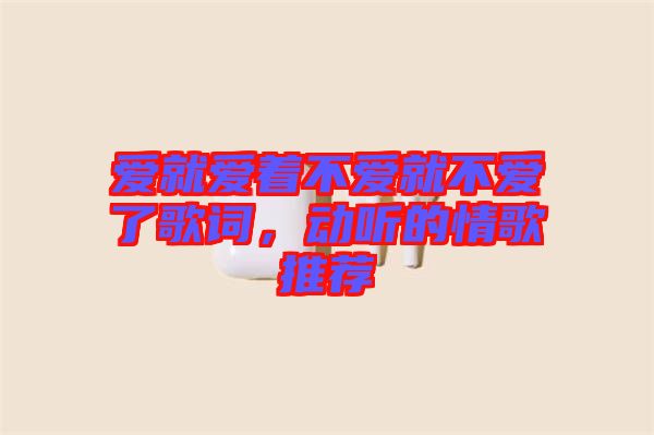 愛(ài)就愛(ài)著不愛(ài)就不愛(ài)了歌詞，動(dòng)聽(tīng)的情歌推薦