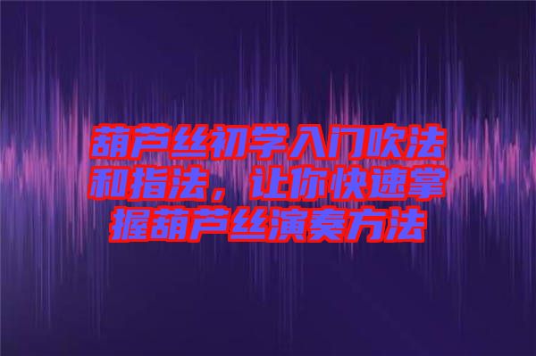葫蘆絲初學(xué)入門吹法和指法，讓你快速掌握葫蘆絲演奏方法