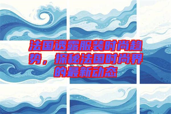 法國透露服裝時尚趨勢，探秘法國時尚界的最新動態(tài)
