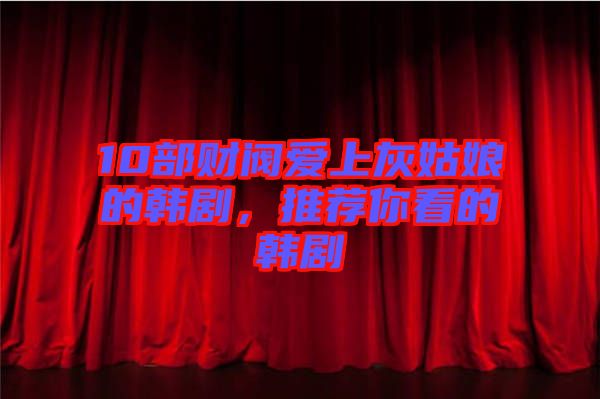 10部財(cái)閥愛(ài)上灰姑娘的韓劇，推薦你看的韓劇