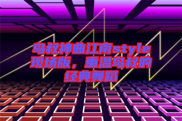 鳥叔神曲江南style現場版，重溫鳥叔的經典舞蹈