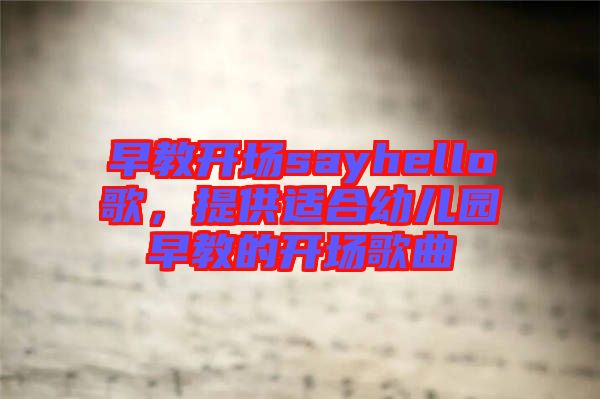 早教開場sayhello歌，提供適合幼兒園早教的開場歌曲