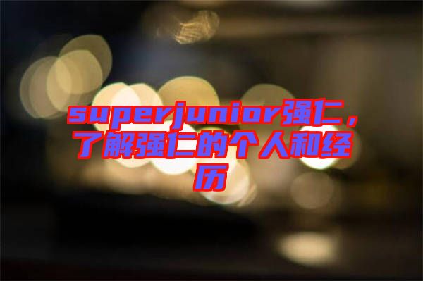 superjunior強(qiáng)仁，了解強(qiáng)仁的個(gè)人和經(jīng)歷