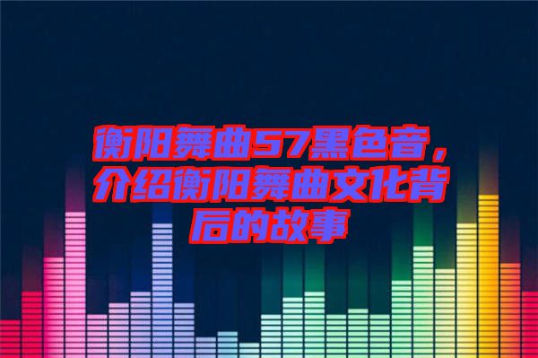 衡陽舞曲57黑色音，介紹衡陽舞曲文化背后的故事