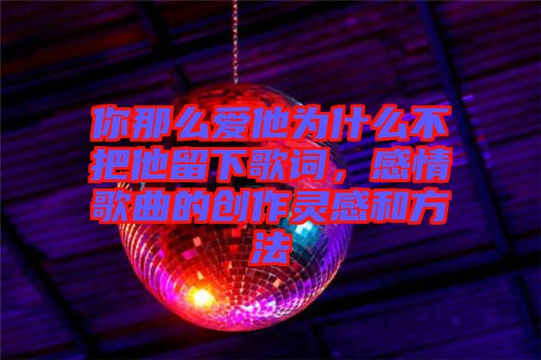 你那么愛他為什么不把他留下歌詞，感情歌曲的創(chuàng)作靈感和方法