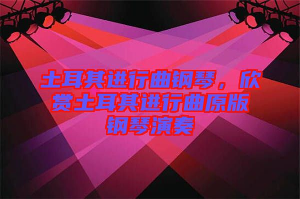 土耳其進(jìn)行曲鋼琴，欣賞土耳其進(jìn)行曲原版鋼琴演奏