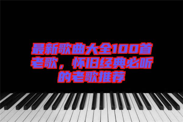最新歌曲大全100首老歌，懷舊經(jīng)典必聽的老歌推薦