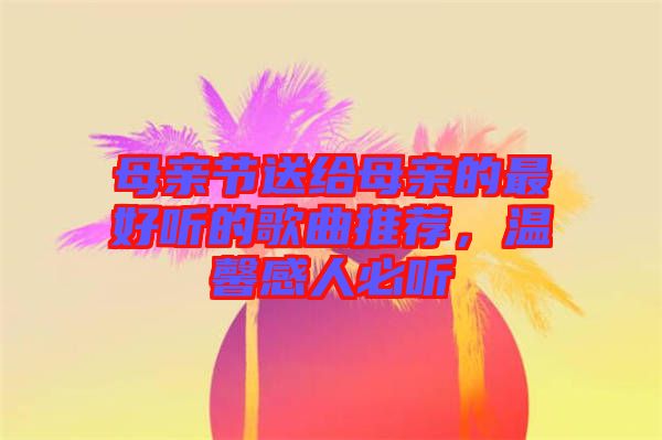 母親節(jié)送給母親的最好聽的歌曲推薦，溫馨感人必聽