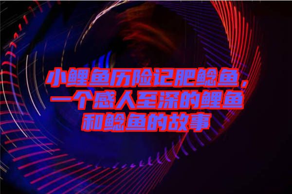 小鯉魚歷險(xiǎn)記肥鯰魚，一個(gè)感人至深的鯉魚和鯰魚的故事