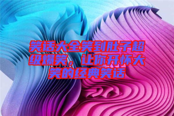笑話大全笑到肚子超級爆笑，讓你開懷大笑的經(jīng)典笑話
