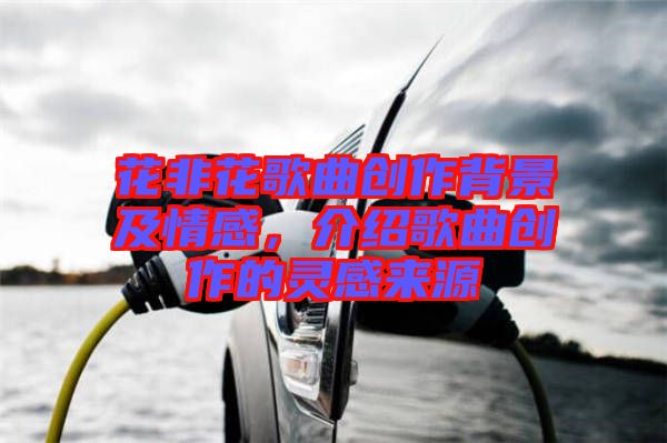 花非花歌曲創(chuàng)作背景及情感，介紹歌曲創(chuàng)作的靈感來源
