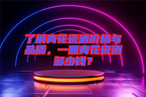 了解青花瓷酒價(jià)格與品質(zhì)，一瓶青花瓷酒多少錢？