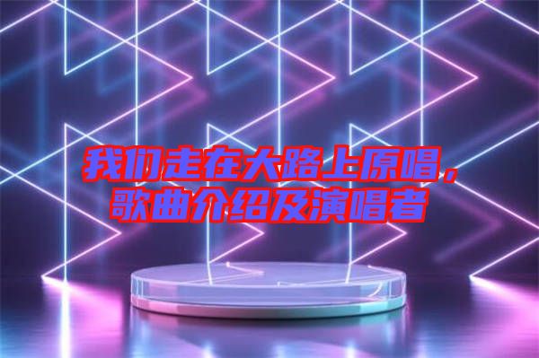 我們走在大路上原唱，歌曲介紹及演唱者