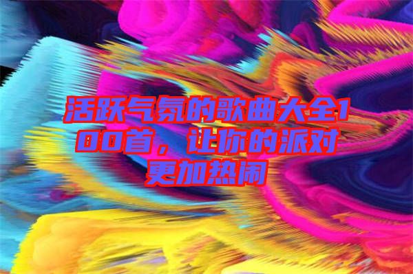 活躍氣氛的歌曲大全100首，讓你的派對(duì)更加熱鬧
