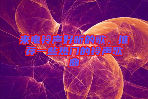 來電鈴聲好聽的歌，推薦一些熱門的鈴聲歌曲