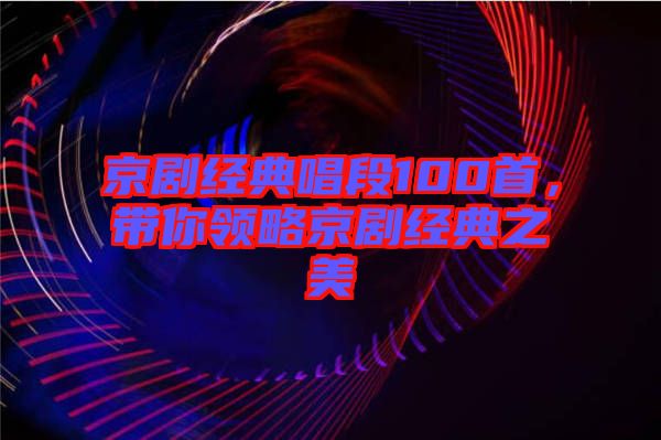 京劇經(jīng)典唱段100首，帶你領略京劇經(jīng)典之美
