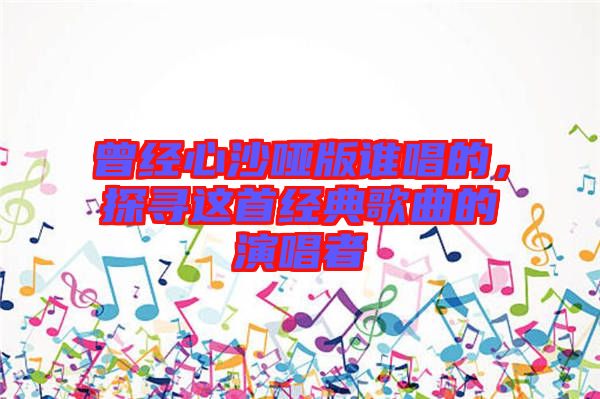 曾經(jīng)心沙啞版誰唱的，探尋這首經(jīng)典歌曲的演唱者