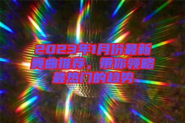 2023年1月份最新舞曲推薦，帶你領(lǐng)略最熱門的趨勢