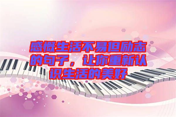 感慨生活不易但勵志的句子，讓你重新認識生活的美好
