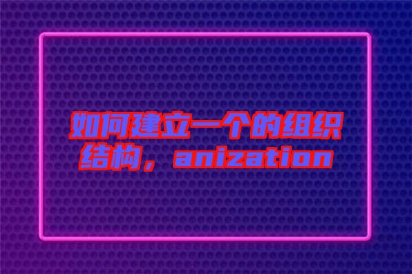如何建立一個的組織結(jié)構(gòu)，anization