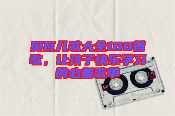 貝瓦兒歌大全100首歌，讓孩子快樂學(xué)習(xí)的必備歌單