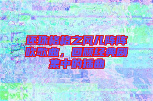 還珠格格之風(fēng)兒陣陣吹歌曲，回顧經(jīng)典劇集中的插曲