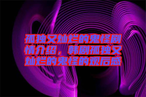孤獨又燦爛的鬼怪劇情介紹，韓劇孤獨又燦爛的鬼怪的觀后感