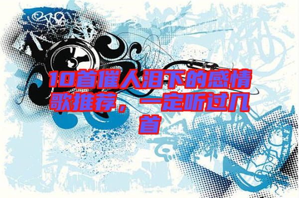 10首催人淚下的感情歌推薦，一定聽過(guò)幾首