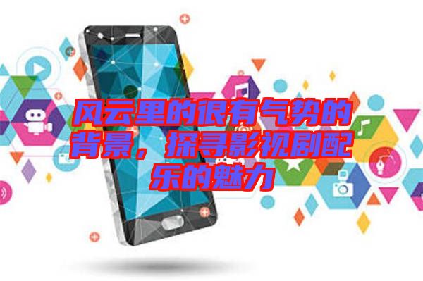 風(fēng)云里的很有氣勢的背景，探尋影視劇配樂的魅力
