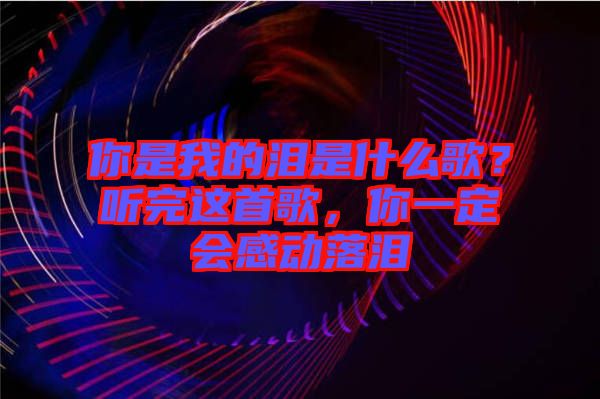 你是我的淚是什么歌？聽完這首歌，你一定會感動落淚