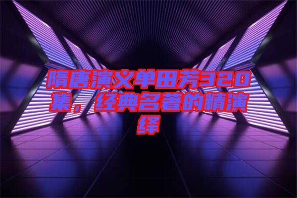 隋唐演義單田芳320集，經(jīng)典名著的精演繹