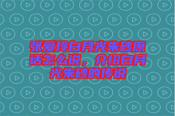 張愛(ài)玲白月光朱砂原話(huà)怎么說(shuō)，介紹白月光朱砂的傳說(shuō)