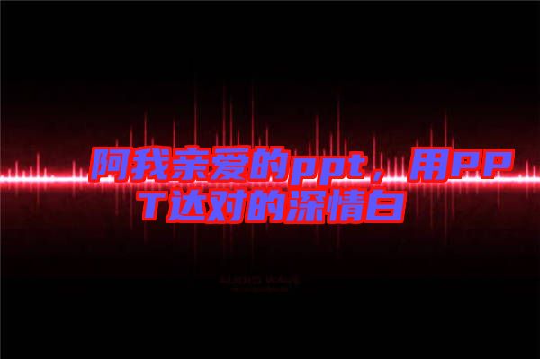 阿我親愛的ppt，用PPT達對的深情白