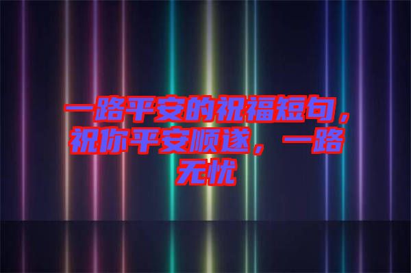 一路平安的祝福短句，祝你平安順?biāo)?，一路無憂