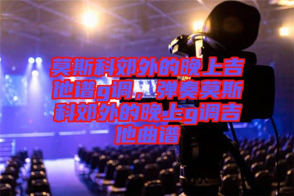 莫斯科郊外的晚上吉他譜g調(diào)，彈奏莫斯科郊外的晚上g調(diào)吉他曲譜