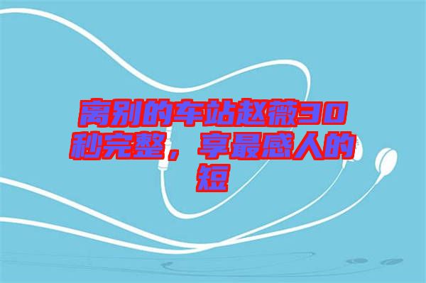 離別的車站趙薇30秒完整，享最感人的短